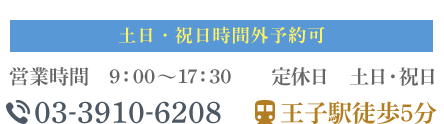 土日・祝日時間外予約可　営業時間 9:00～17:30　定休日 土日・祝日　TEL:03-3910-6208　王子駅徒歩5分