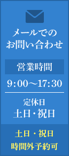 メールでのお問い合わせ　営業時間 9:00～17:30　定休日 土日・祝日　土日・祝日時間外予約可